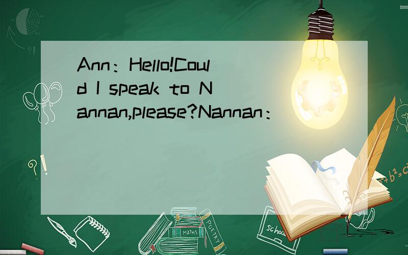 Ann：Hello!Could I speak to Nannan,please?Nannan：_______.Ann：
