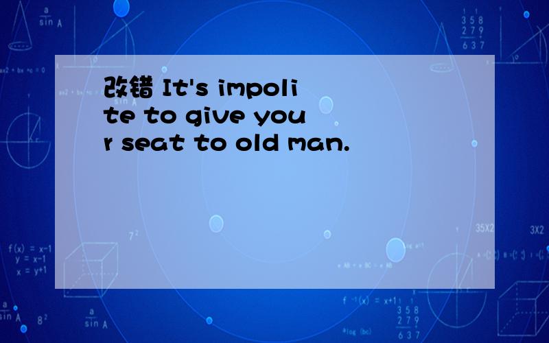 改错 It's impolite to give your seat to old man.
