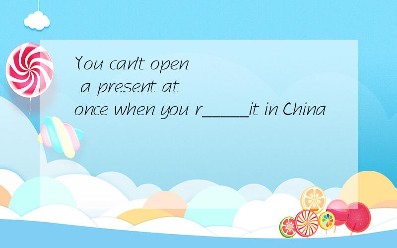 You can't open a present at once when you r_____it in China