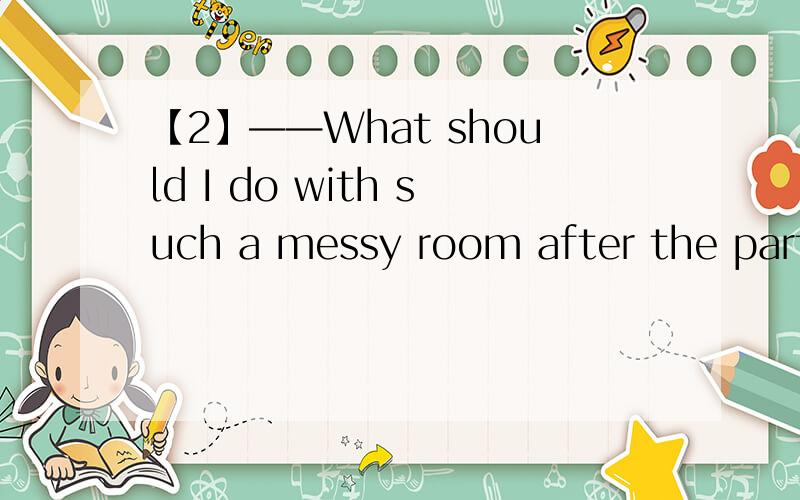 【2】——What should I do with such a messy room after the party