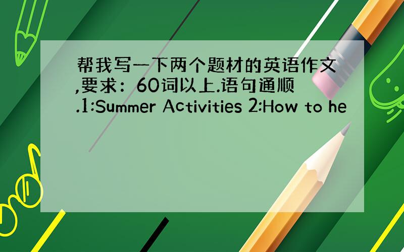 帮我写一下两个题材的英语作文,要求：60词以上.语句通顺.1:Summer Activities 2:How to he