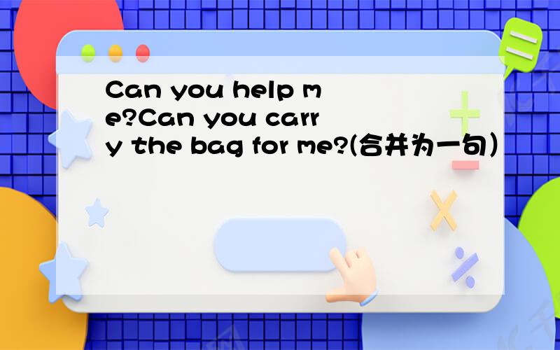 Can you help me?Can you carry the bag for me?(合并为一句）
