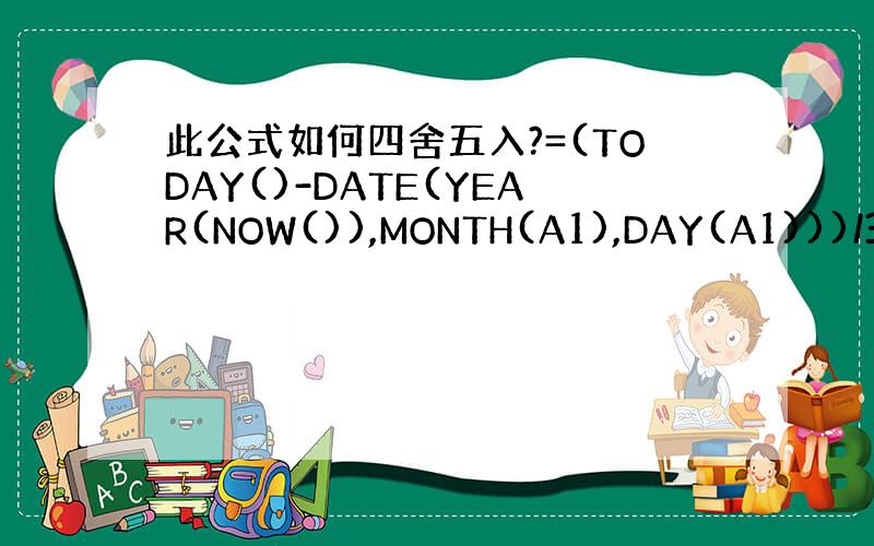 此公式如何四舍五入?=(TODAY()-DATE(YEAR(NOW()),MONTH(A1),DAY(A1)))/365