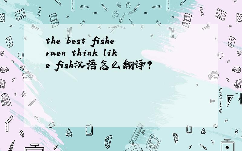 the best fishermen think like fish汉语怎么翻译?