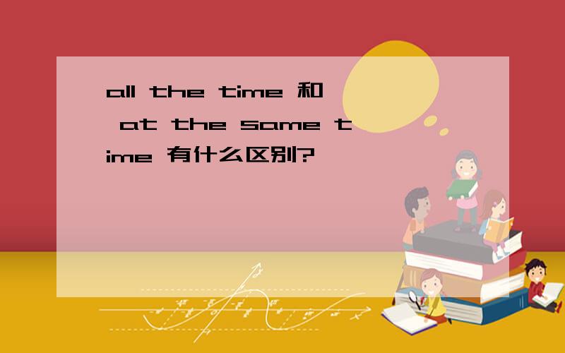 all the time 和 at the same time 有什么区别?