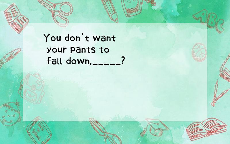 You don't want your pants to fall down,_____?