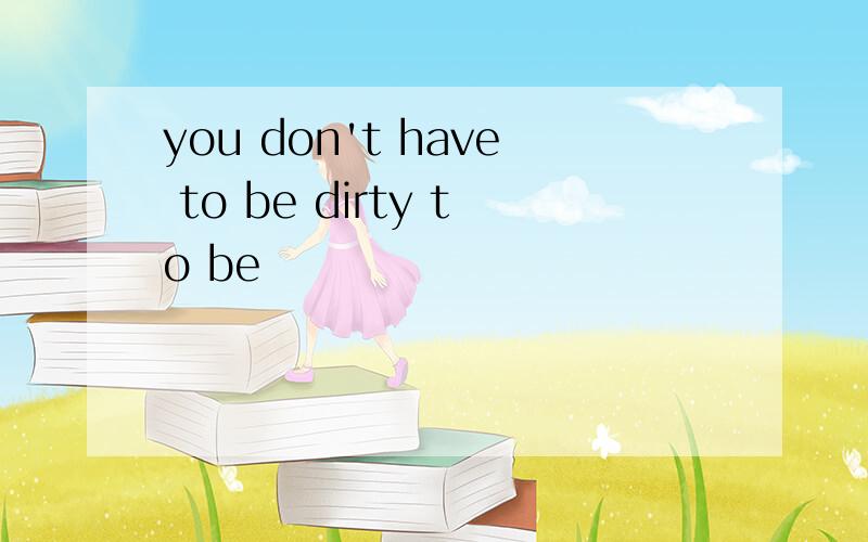you don't have to be dirty to be