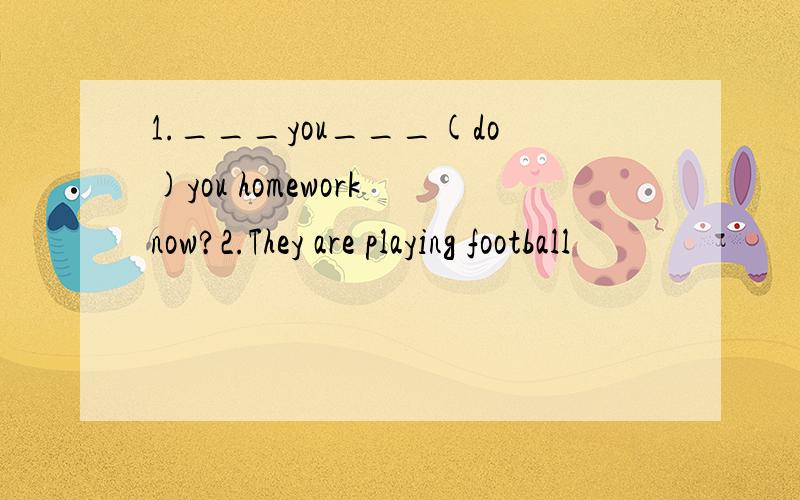 1.___you___(do)you homework now?2.They are playing football