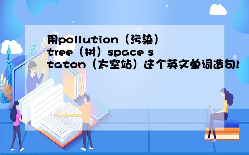 用pollution（污染）tree（树）space staton（太空站）这个英文单词造句!