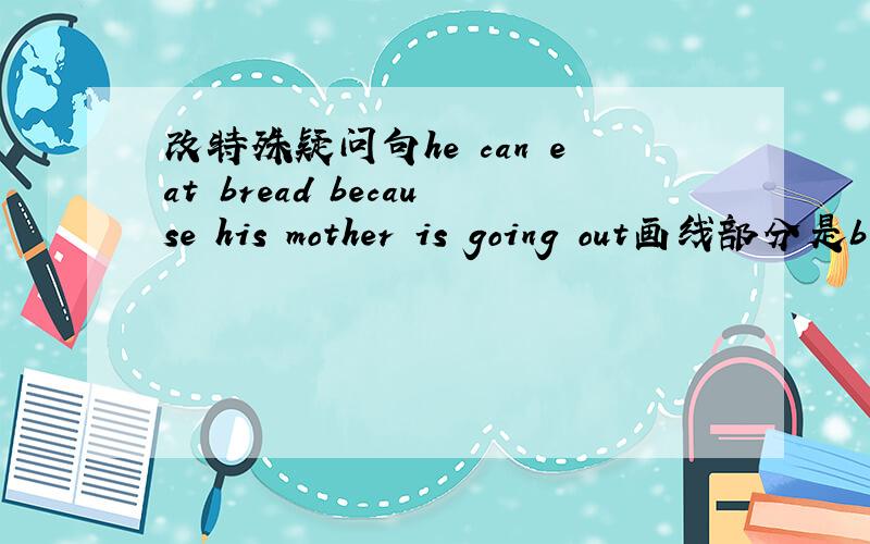 改特殊疑问句he can eat bread because his mother is going out画线部分是b