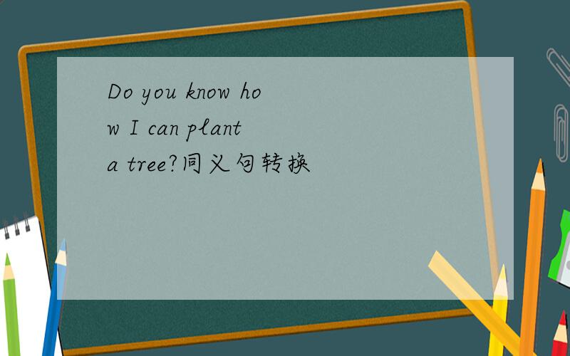 Do you know how I can plant a tree?同义句转换