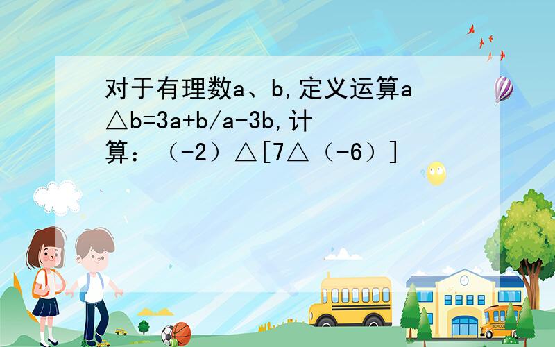 对于有理数a、b,定义运算a△b=3a+b/a-3b,计算：（-2）△[7△（-6）]