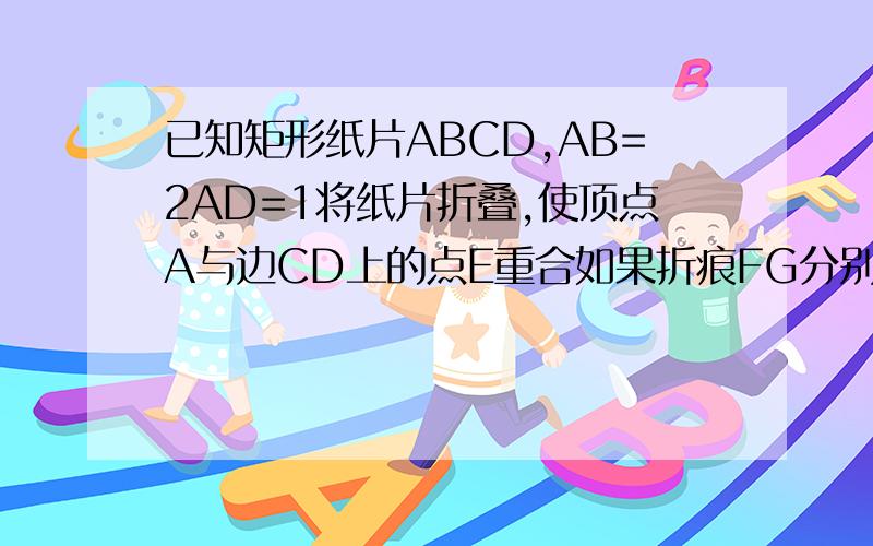 已知矩形纸片ABCD,AB=2AD=1将纸片折叠,使顶点A与边CD上的点E重合如果折痕FG分别与CD,AB交于点F,G,