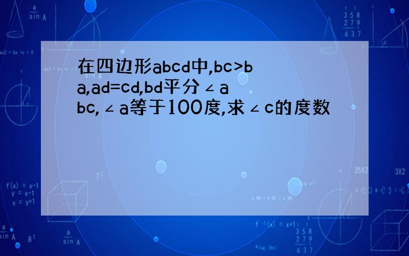 在四边形abcd中,bc>ba,ad=cd,bd平分∠abc,∠a等于100度,求∠c的度数