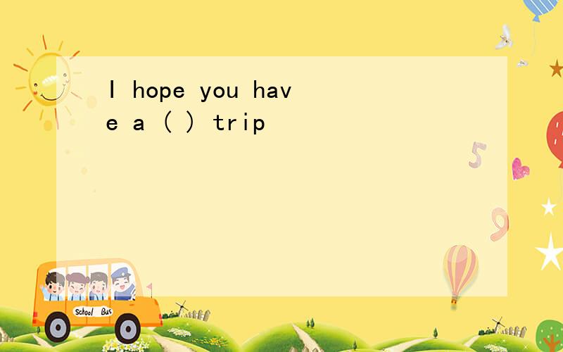 I hope you have a ( ) trip