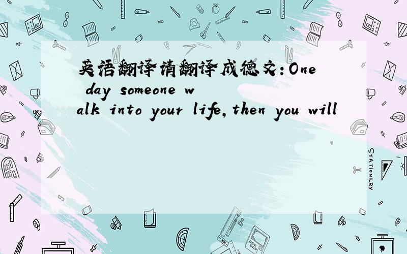 英语翻译请翻译成德文：One day someone walk into your life,then you will