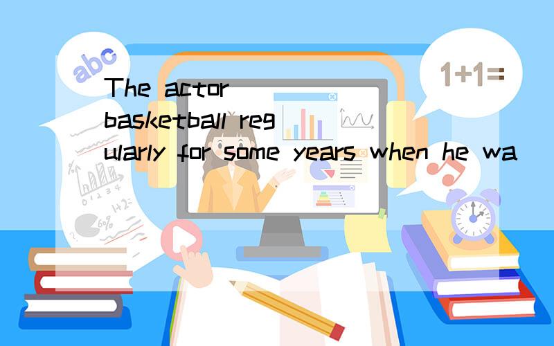 The actor ___ basketball regularly for some years when he wa