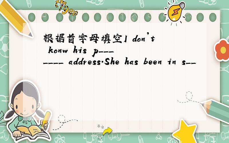 根据首字母填空I don't konw his p_______ address.She has been in s__
