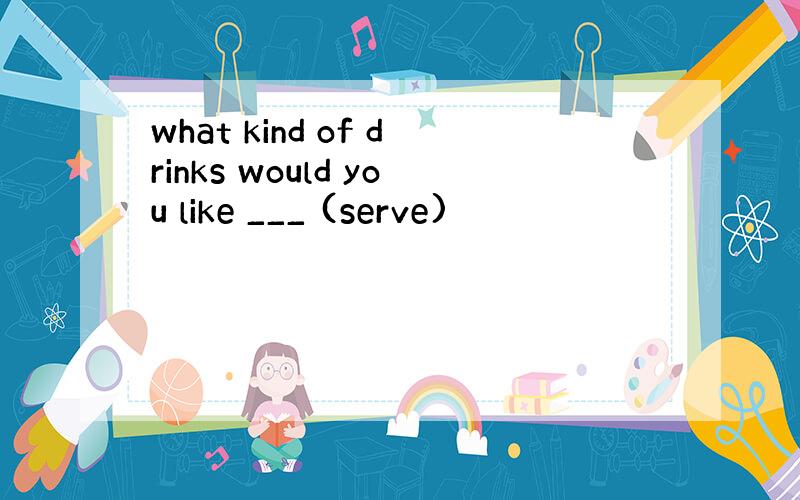 what kind of drinks would you like ___ (serve)