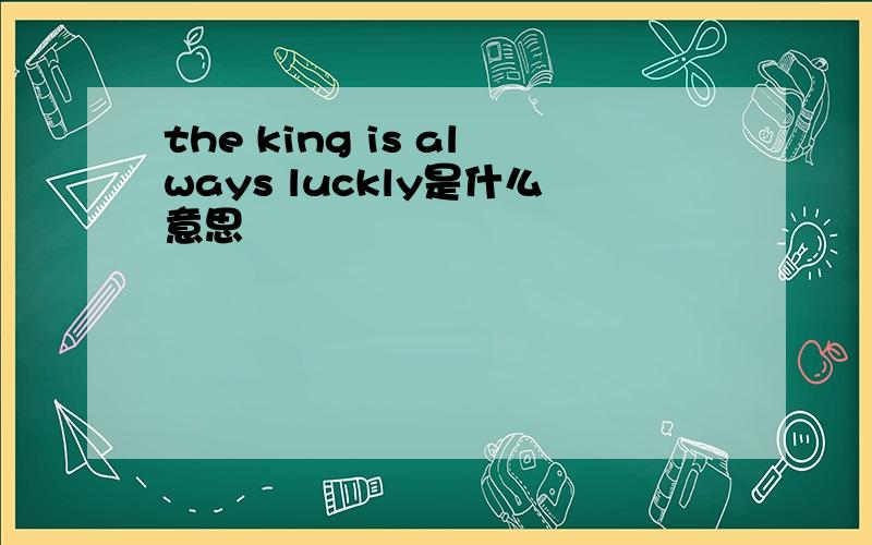 the king is always luckly是什么意思
