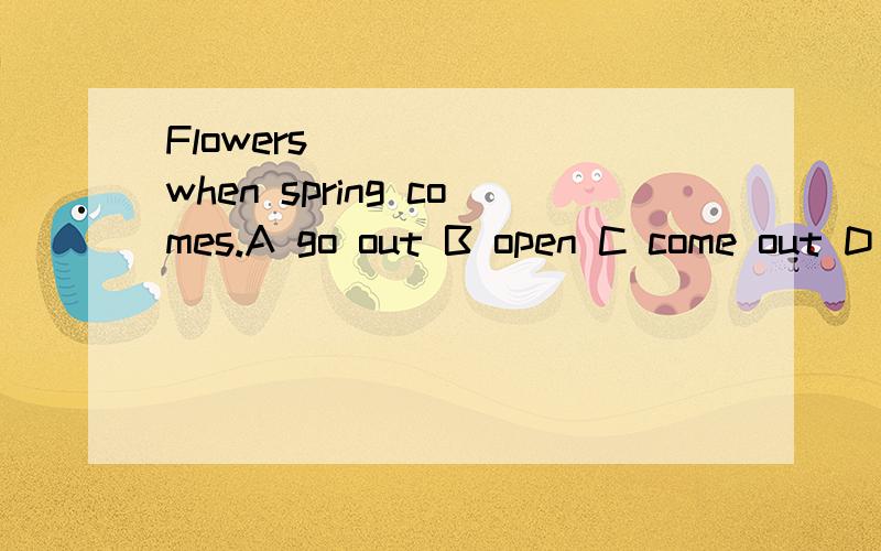Flowers _____ when spring comes.A go out B open C come out D