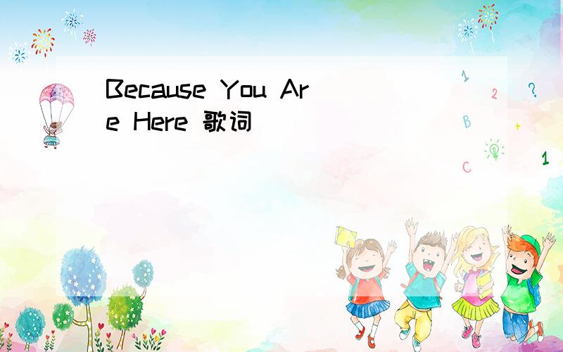 Because You Are Here 歌词
