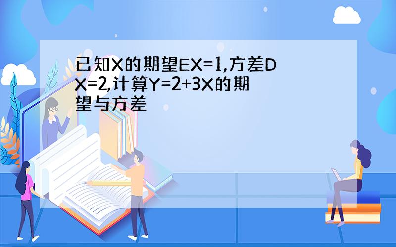 已知X的期望EX=1,方差DX=2,计算Y=2+3X的期望与方差