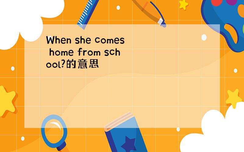 When she comes home from school?的意思