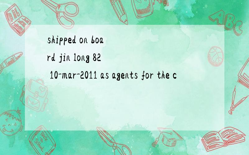 shipped on board jin long 82 10-mar-2011 as agents for the c
