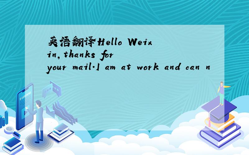 英语翻译Hello Weixin,thanks for your mail.I am at work and can n