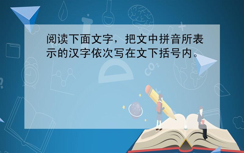 阅读下面文字，把文中拼音所表示的汉字依次写在文下括号内。