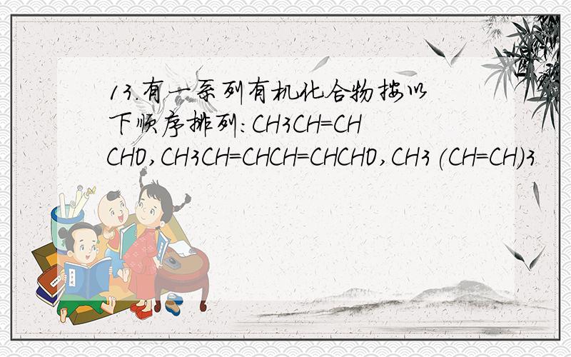 13.有一系列有机化合物按以下顺序排列:CH3CH=CHCHO,CH3CH=CHCH=CHCHO,CH3(CH=CH)3