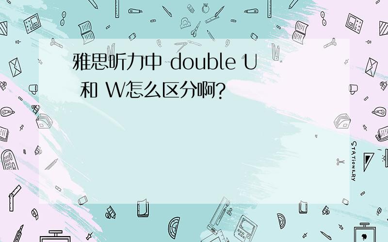 雅思听力中 double U 和 W怎么区分啊?