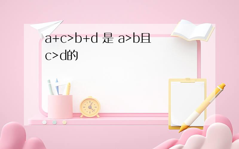 a+c>b+d 是 a>b且c>d的