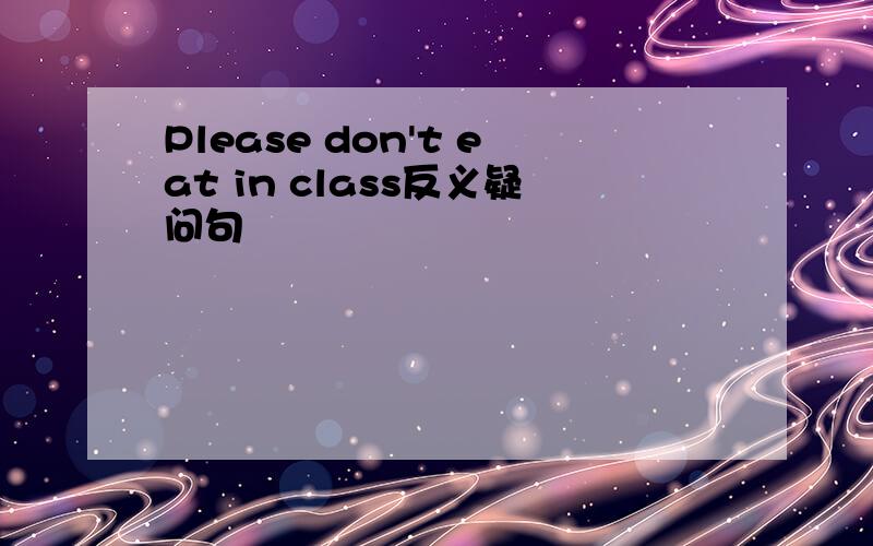 Please don't eat in class反义疑问句