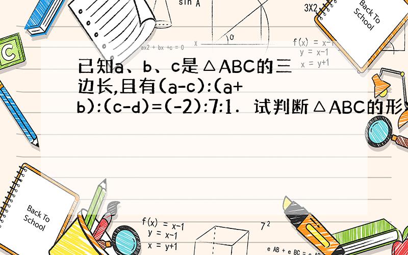 已知a、b、c是△ABC的三边长,且有(a-c):(a+b):(c-d)=(-2):7:1．试判断△ABC的形状