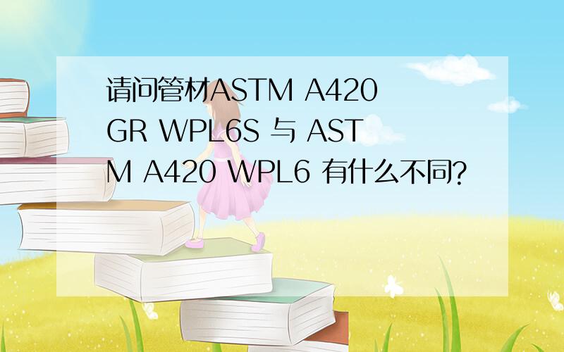 请问管材ASTM A420 GR WPL6S 与 ASTM A420 WPL6 有什么不同?