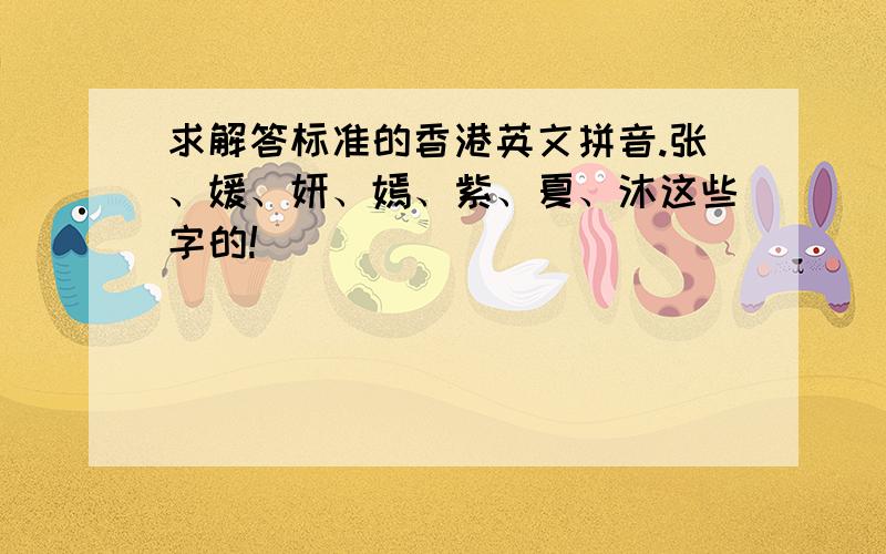 求解答标准的香港英文拼音.张、媛、妍、嫣、紫、夏、沐这些字的!