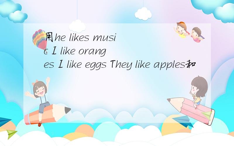 用he likes music I like oranges I like eggs They like apples和