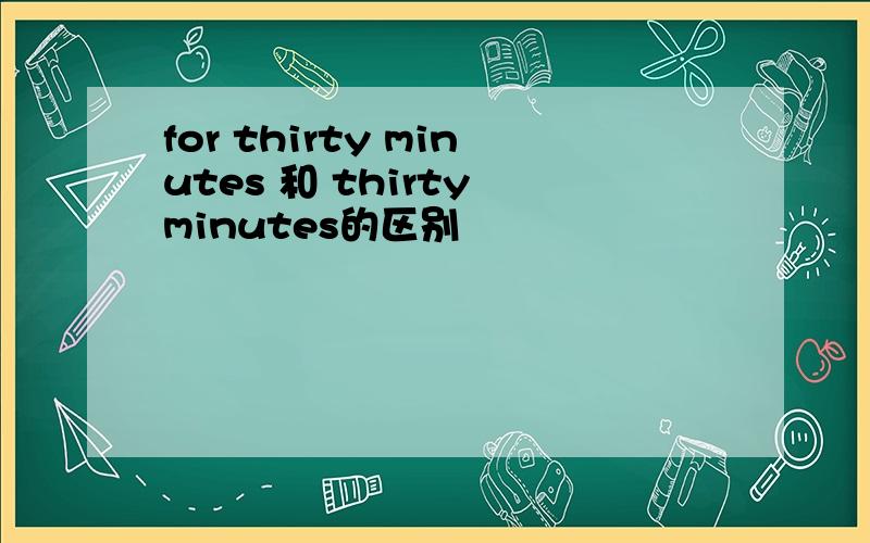 for thirty minutes 和 thirty minutes的区别
