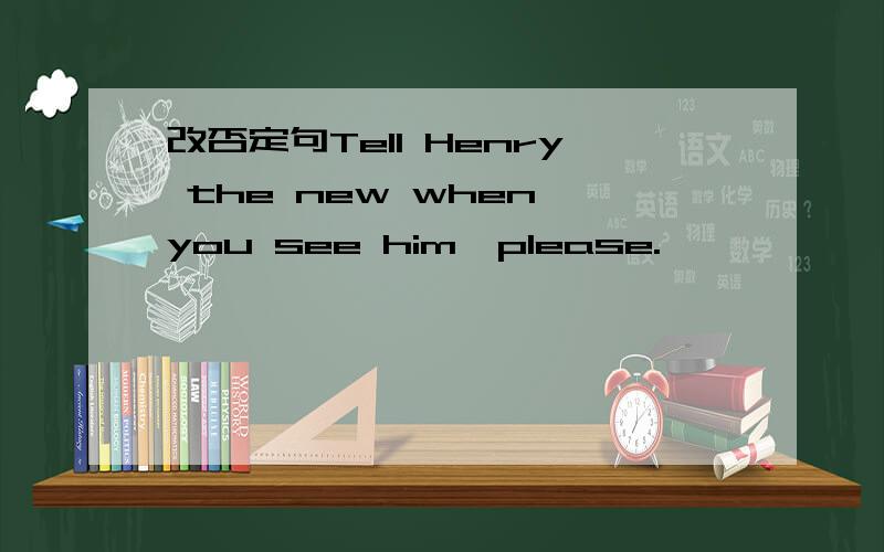 改否定句Tell Henry the new when you see him,please.