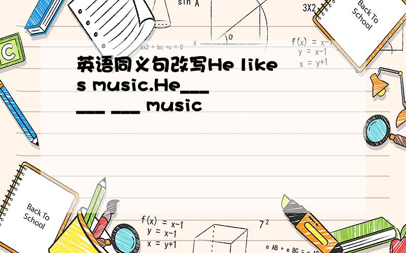 英语同义句改写He likes music.He___ ___ ___ music