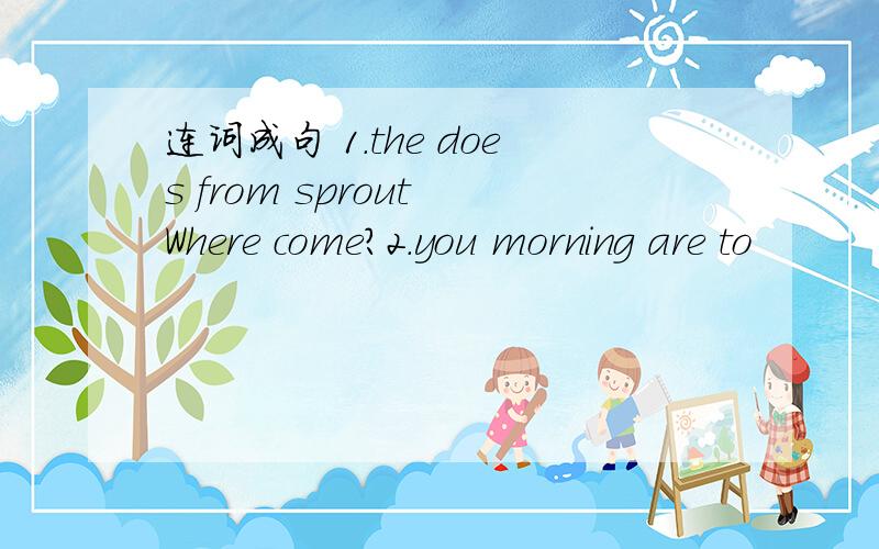 连词成句 1.the does from sprout Where come?2.you morning are to