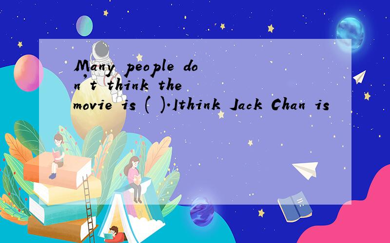 Many people don't think the movie is ( ).Ithink Jack Chan is
