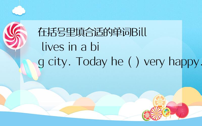 在括号里填合适的单词Bill lives in a big city. Today he ( ) very happy.