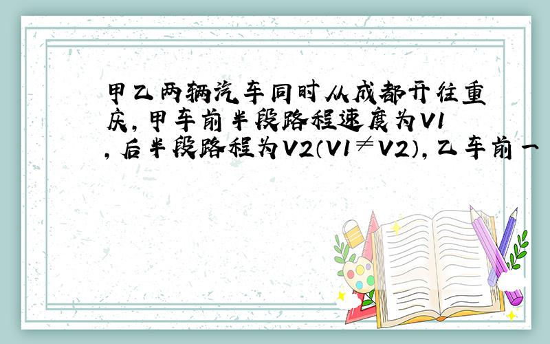 甲乙两辆汽车同时从成都开往重庆,甲车前半段路程速度为V1,后半段路程为V2（V1≠V2）,乙车前一半时间内