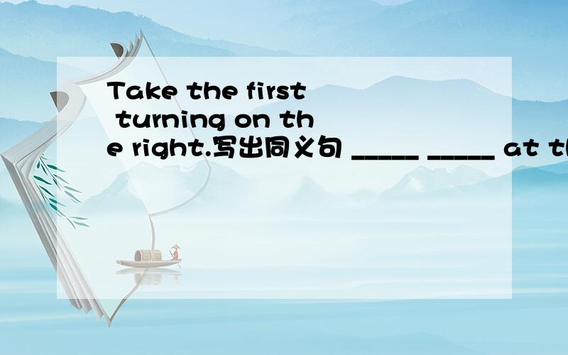 Take the first turning on the right.写出同义句 _____ _____ at the