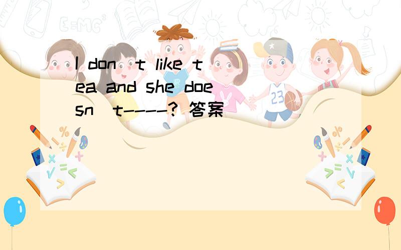I don`t like tea and she doesn`t----? 答案