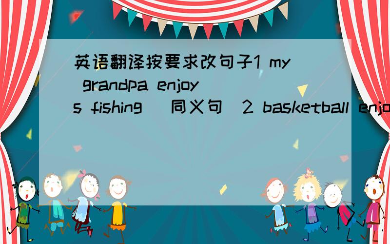 英语翻译按要求改句子1 my grandpa enjoys fishing （同义句）2 basketball enjo