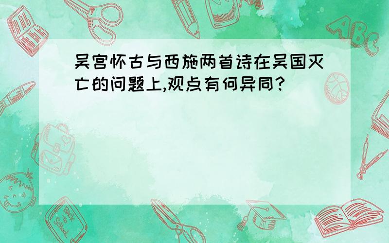 吴宫怀古与西施两首诗在吴国灭亡的问题上,观点有何异同?